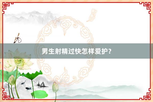 男生射精过快怎样爱护？