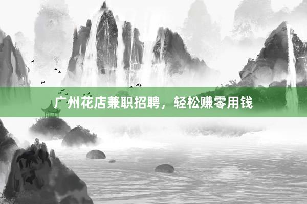 广州花店兼职招聘，轻松赚零用钱