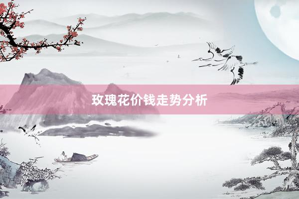 玫瑰花价钱走势分析