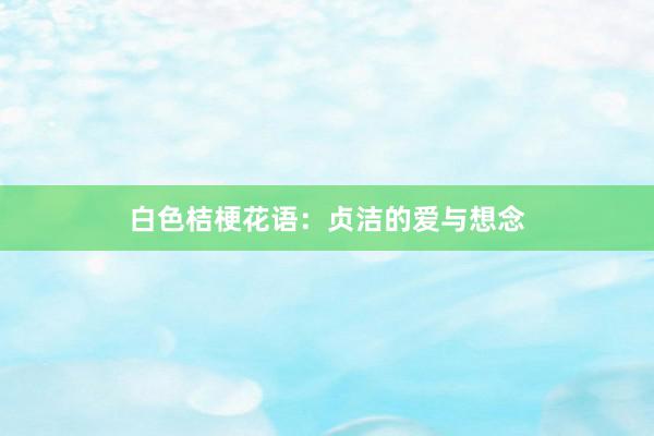 白色桔梗花语：贞洁的爱与想念