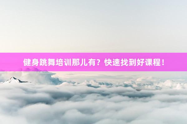健身跳舞培训那儿有？快速找到好课程！