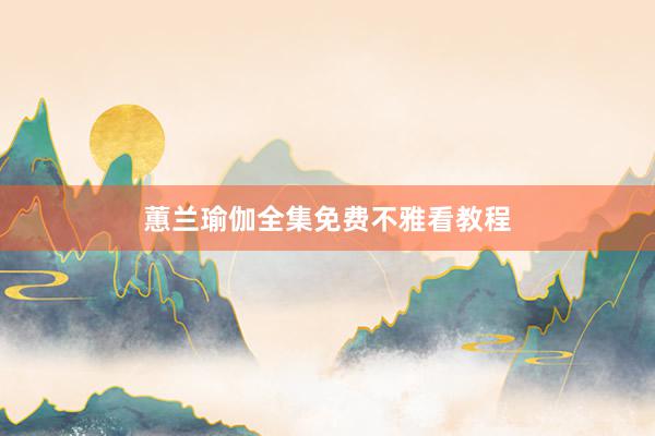 蕙兰瑜伽全集免费不雅看教程